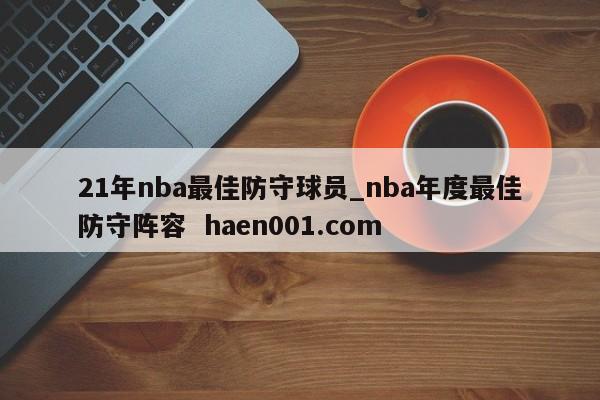 21年nba最佳防守球员_nba年度最佳防守阵容  haen001.com