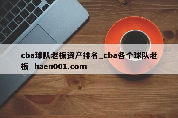 cba球队老板资产排名_cba各个球队老板  haen001.com