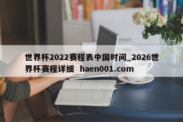 世界杯2022赛程表中国时间_2026世界杯赛程详细  haen001.com
