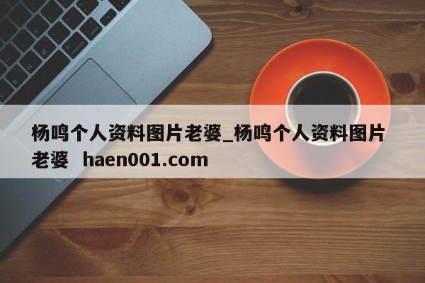杨鸣个人资料图片老婆_杨鸣个人资料图片 老婆  haen001.com