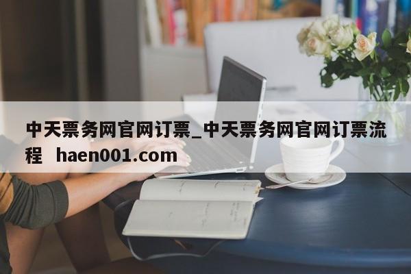 中天票务网官网订票_中天票务网官网订票流程  haen001.com