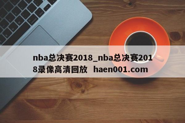nba总决赛2018_nba总决赛2018录像高清回放 haen001.com