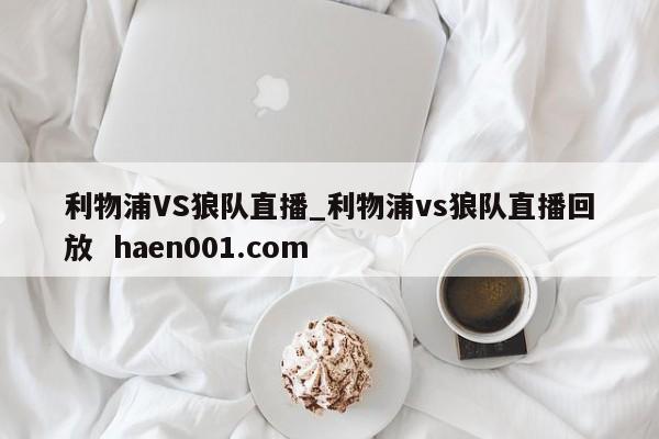 利物浦VS狼队直播_利物浦vs狼队直播回放  haen001.com
