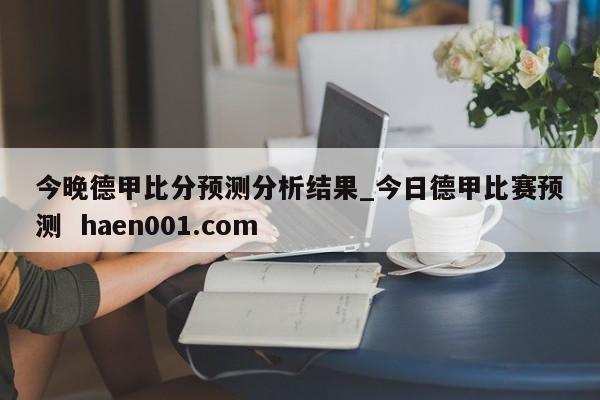 今晚德甲比分预测分析结果_今日德甲比赛预测  haen001.com