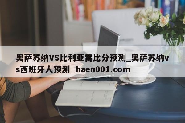 奥萨苏纳VS比利亚雷比分预测_奥萨苏纳vs西班牙人预测 haen001.com