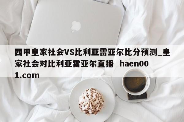 西甲皇家社会VS比利亚雷亚尔比分预测_皇家社会对比利亚雷亚尔直播 haen001.com