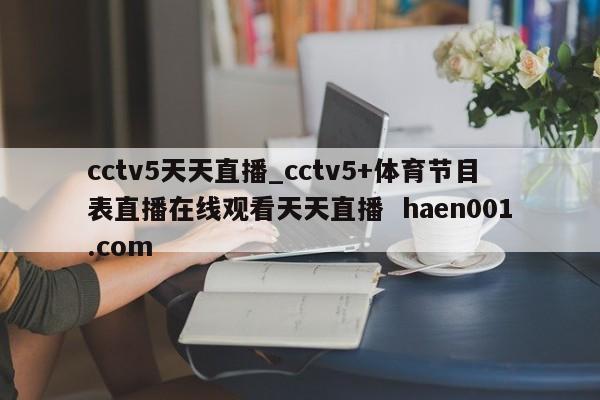 cctv5天天直播_cctv5+体育节目表直播在线观看天天直播 haen001.com