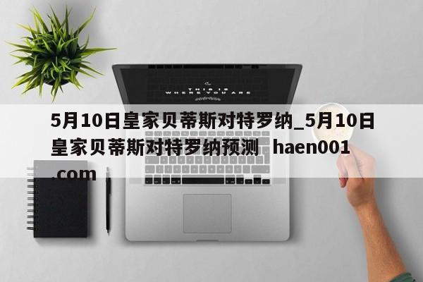5月10日皇家贝蒂斯对特罗纳_5月10日皇家贝蒂斯对特罗纳预测 haen001.com