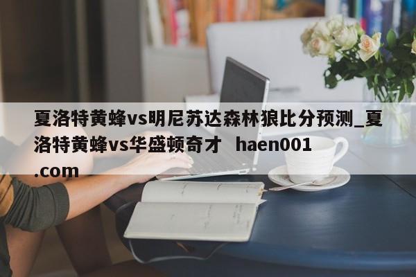 夏洛特黄蜂vs明尼苏达森林狼比分预测_夏洛特黄蜂vs华盛顿奇才 haen001.com
