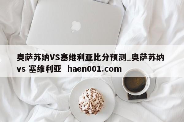 奥萨苏纳VS塞维利亚比分预测_奥萨苏纳 vs 塞维利亚 haen001.com