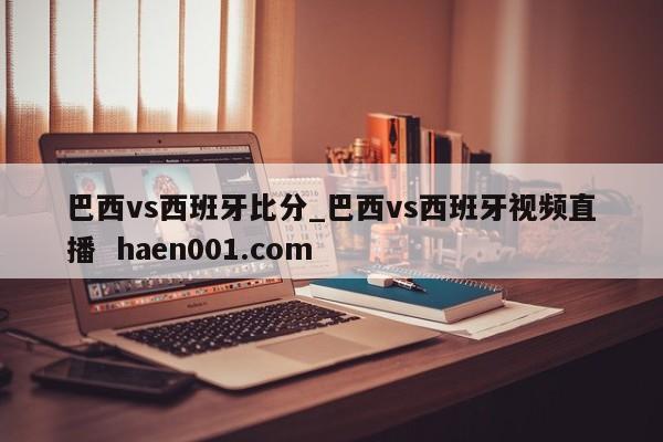 巴西vs西班牙比分_巴西vs西班牙视频直播 haen001.com