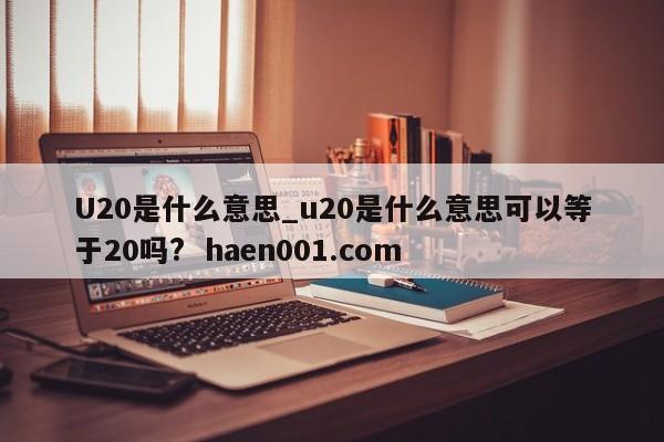 U20是什么意思_u20是什么意思可以等于20吗? haen001.com