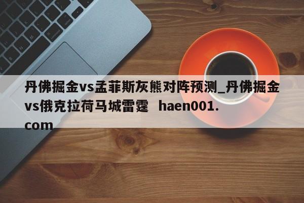 丹佛掘金vs孟菲斯灰熊对阵预测_丹佛掘金vs俄克拉荷马城雷霆 haen001.com