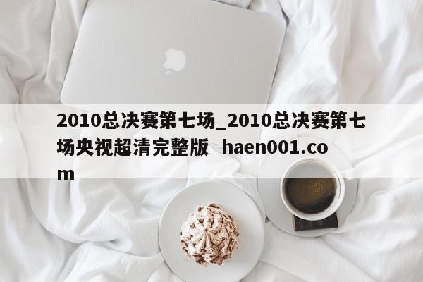 2010总决赛第七场_2010总决赛第七场央视超清完整版 haen001.com
