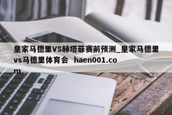 皇家马德里VS赫塔菲赛前预测_皇家马德里vs马德里体育会  haen001.com