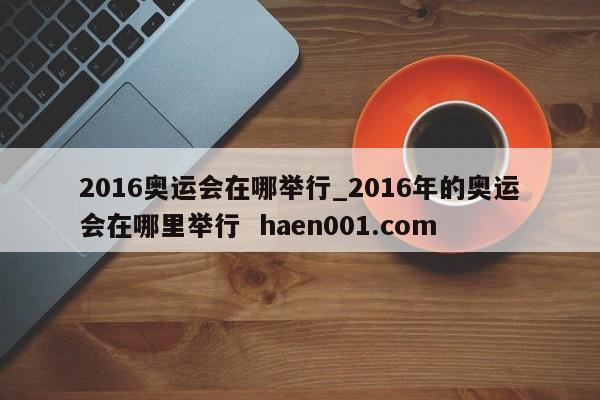 2016奥运会在哪举行_2016年的奥运会在哪里举行 haen001.com
