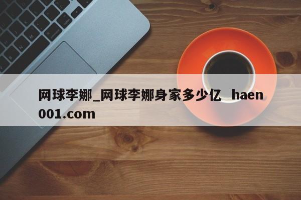 网球李娜_网球李娜身家多少亿 haen001.com