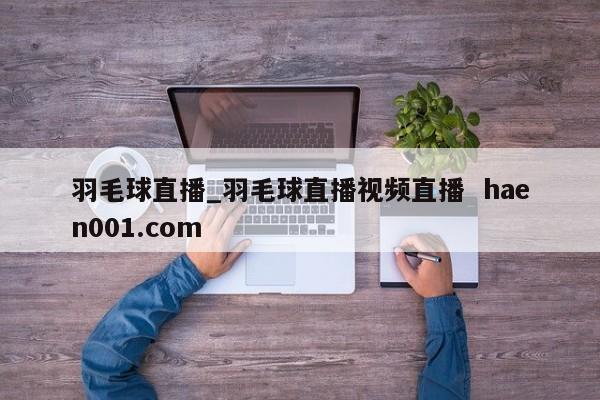 羽毛球直播_羽毛球直播视频直播 haen001.com