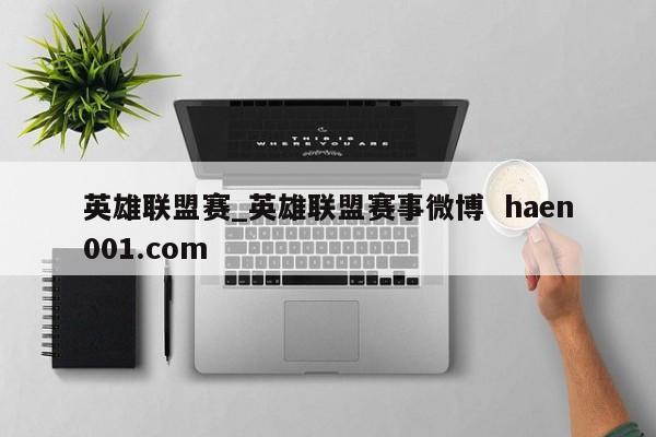 英雄联盟赛_英雄联盟赛事微博 haen001.com
