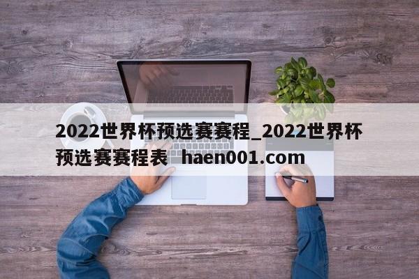 2022世界杯预选赛赛程_2022世界杯预选赛赛程表  haen001.com