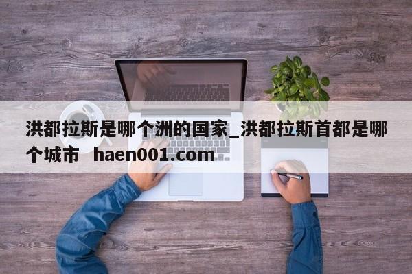 洪都拉斯是哪个洲的国家_洪都拉斯首都是哪个城市  haen001.com