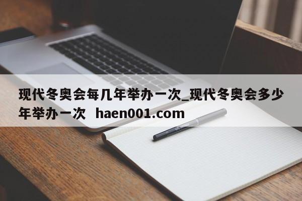 现代冬奥会每几年举办一次_现代冬奥会多少年举办一次  haen001.com