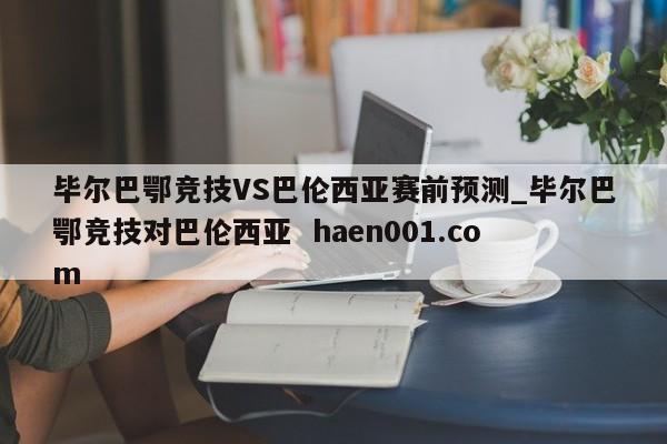 毕尔巴鄂竞技VS巴伦西亚赛前预测_毕尔巴鄂竞技对巴伦西亚  haen001.com