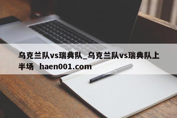乌克兰队vs瑞典队_乌克兰队vs瑞典队上半场  haen001.com