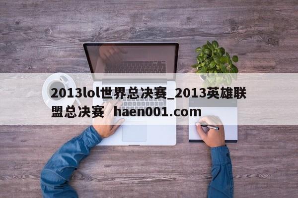 2013lol世界总决赛_2013英雄联盟总决赛  haen001.com