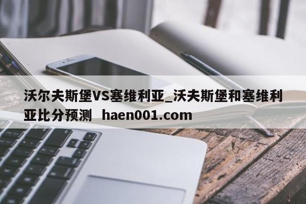 沃尔夫斯堡VS塞维利亚_沃夫斯堡和塞维利亚比分预测  haen001.com