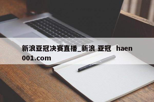 新浪亚冠决赛直播_新浪 亚冠  haen001.com