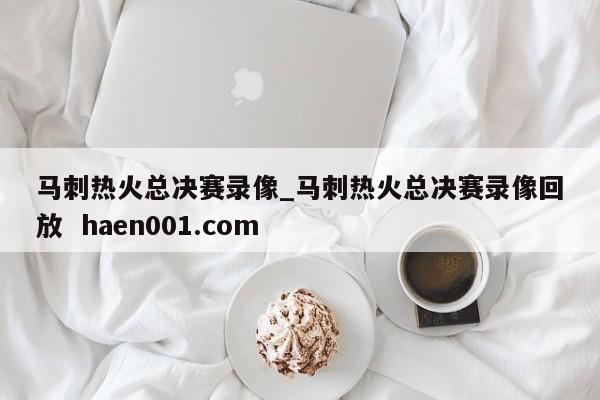 马刺热火总决赛录像_马刺热火总决赛录像回放  haen001.com