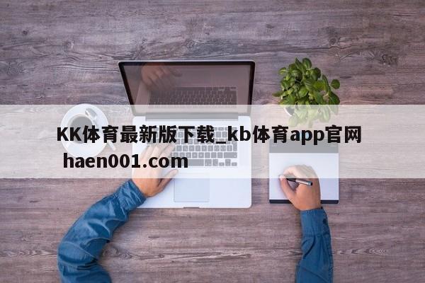 KK体育最新版下载_kb体育app官网  haen001.com