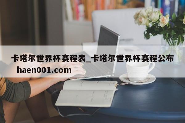 卡塔尔世界杯赛程表_卡塔尔世界杯赛程公布  haen001.com