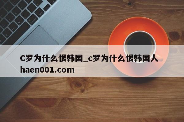 C罗为什么恨韩国_c罗为什么恨韩国人  haen001.com