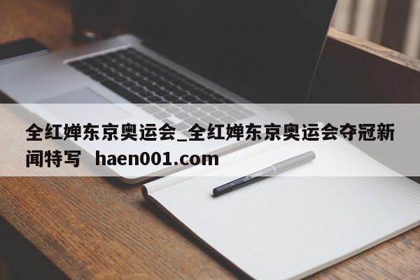 全红婵东京奥运会_全红婵东京奥运会夺冠新闻特写  haen001.com