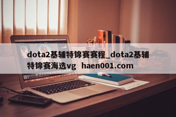 dota2基辅特锦赛赛程_dota2基辅特锦赛海选vg  haen001.com
