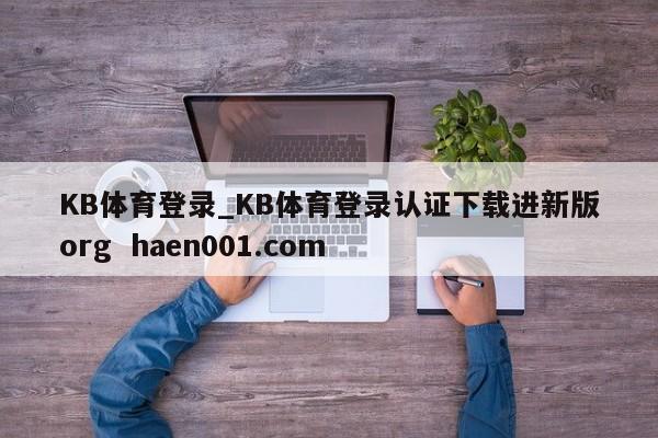 KB体育登录_KB体育登录认证下载进新版org  haen001.com