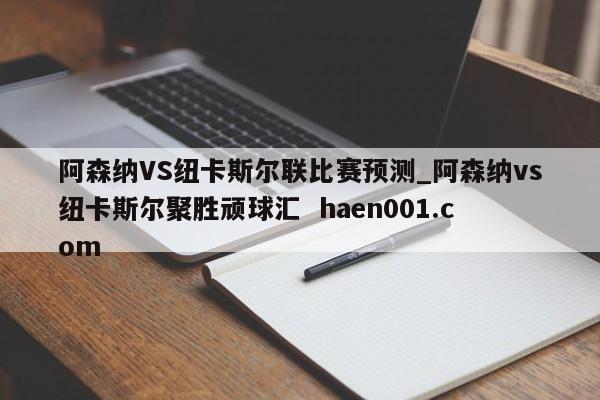 阿森纳VS纽卡斯尔联比赛预测_阿森纳vs纽卡斯尔聚胜顽球汇  haen001.com
