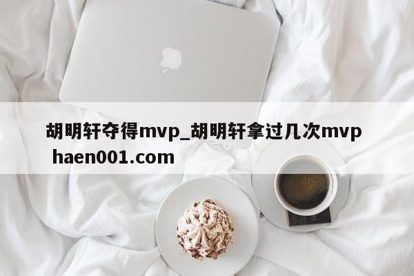 胡明轩夺得mvp_胡明轩拿过几次mvp  haen001.com