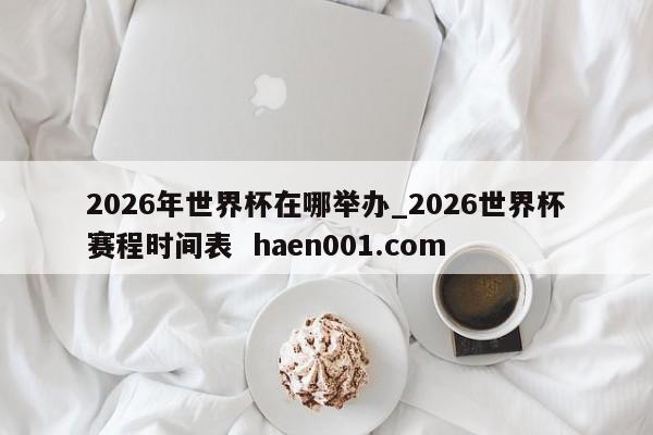 2026年世界杯在哪举办_2026世界杯赛程时间表 haen001.com