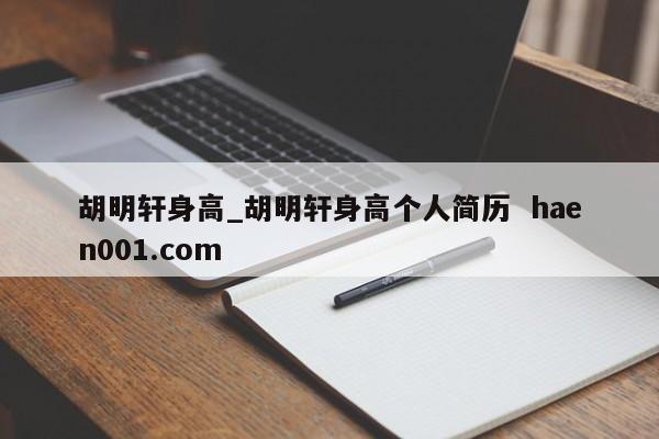 胡明轩身高_胡明轩身高个人简历 haen001.com