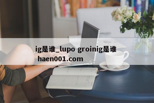 ig是谁_lupo groinig是谁 haen001.com