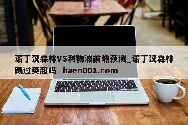 诺丁汉森林VS利物浦前瞻预测_诺丁汉森林踢过英超吗 haen001.com